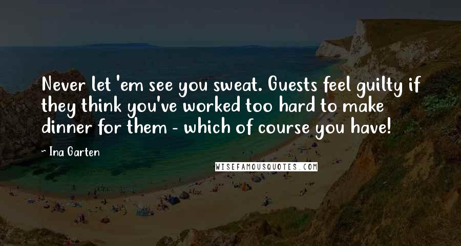 Ina Garten Quotes: Never let 'em see you sweat. Guests feel guilty if they think you've worked too hard to make dinner for them - which of course you have!