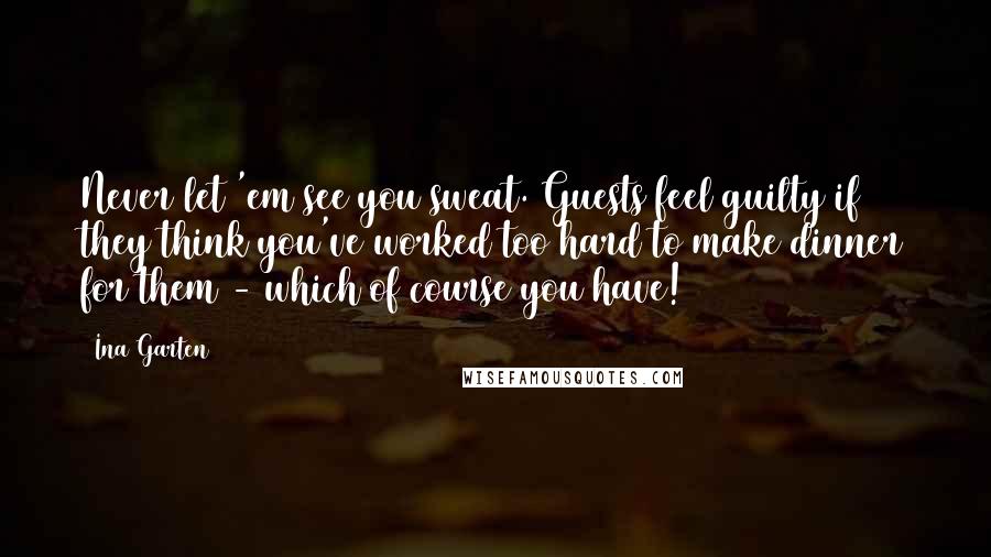 Ina Garten Quotes: Never let 'em see you sweat. Guests feel guilty if they think you've worked too hard to make dinner for them - which of course you have!