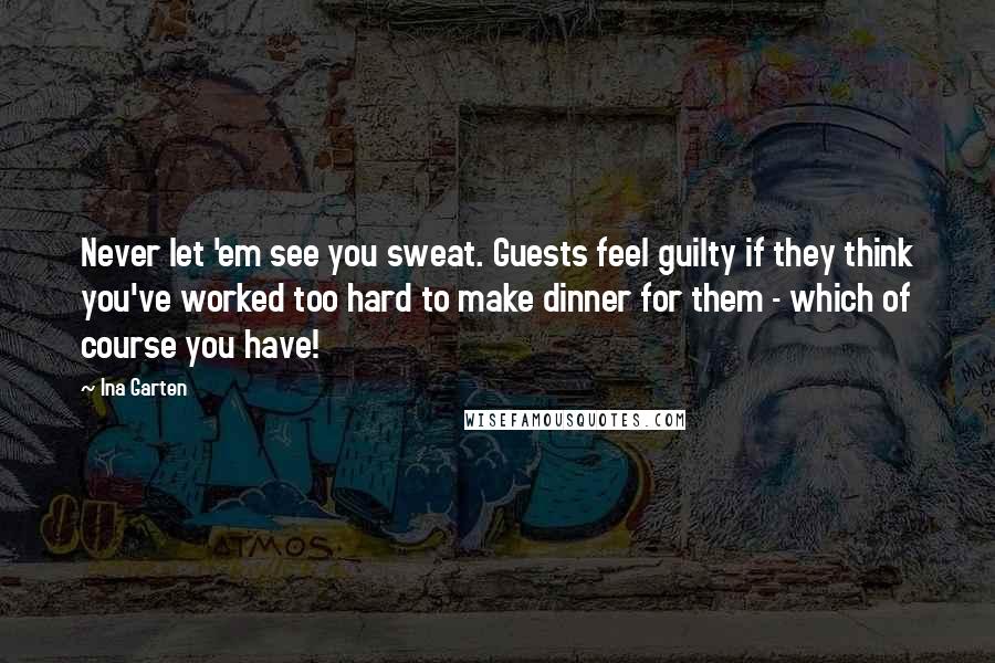 Ina Garten Quotes: Never let 'em see you sweat. Guests feel guilty if they think you've worked too hard to make dinner for them - which of course you have!