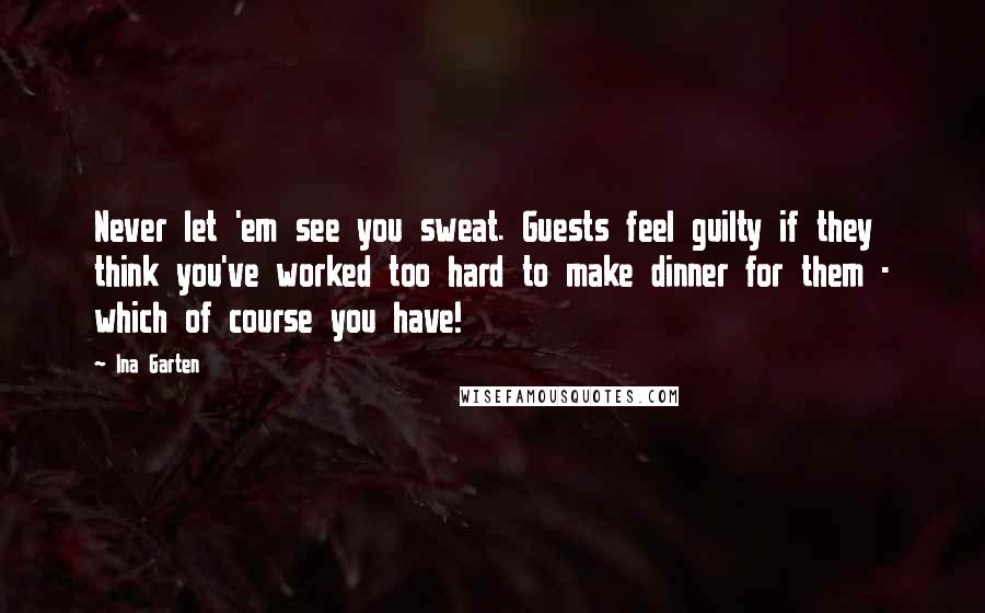 Ina Garten Quotes: Never let 'em see you sweat. Guests feel guilty if they think you've worked too hard to make dinner for them - which of course you have!