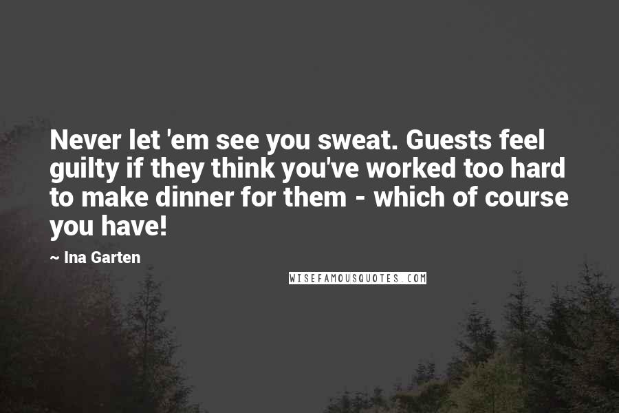 Ina Garten Quotes: Never let 'em see you sweat. Guests feel guilty if they think you've worked too hard to make dinner for them - which of course you have!