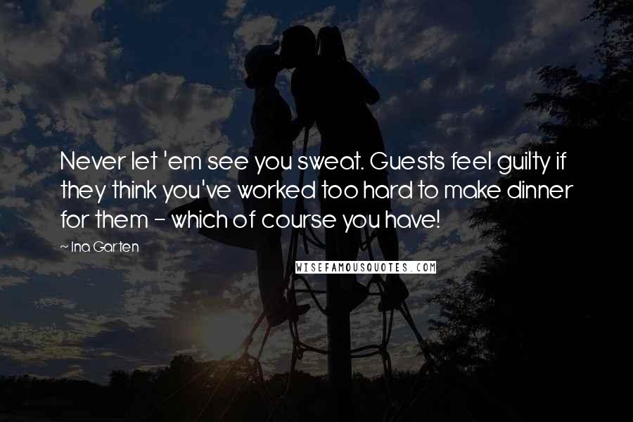 Ina Garten Quotes: Never let 'em see you sweat. Guests feel guilty if they think you've worked too hard to make dinner for them - which of course you have!