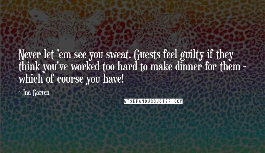 Ina Garten Quotes: Never let 'em see you sweat. Guests feel guilty if they think you've worked too hard to make dinner for them - which of course you have!