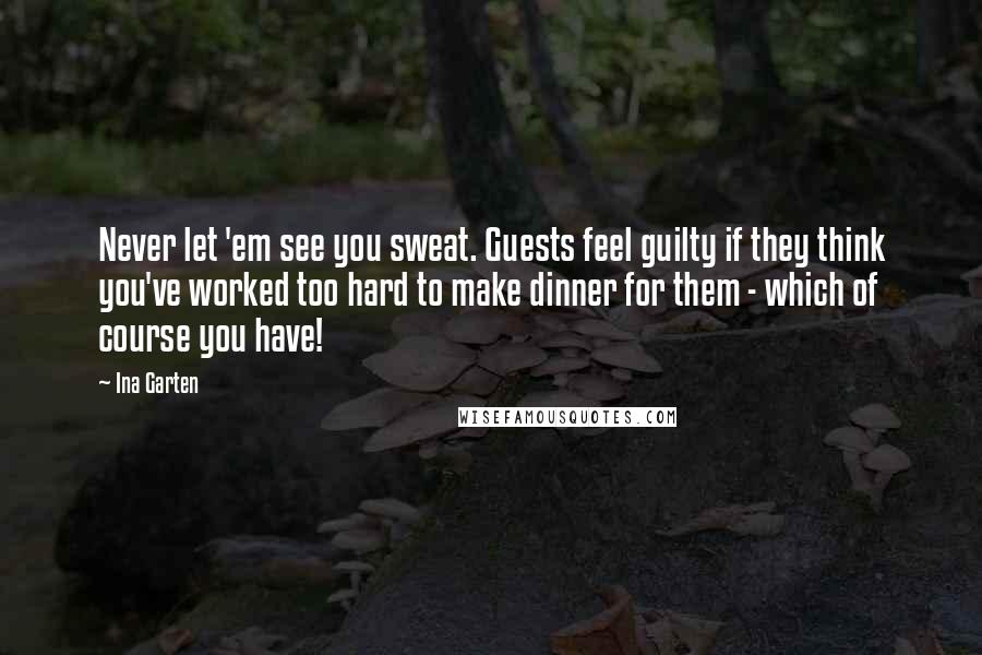 Ina Garten Quotes: Never let 'em see you sweat. Guests feel guilty if they think you've worked too hard to make dinner for them - which of course you have!