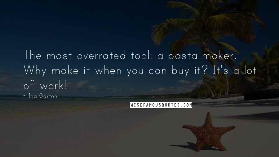 Ina Garten Quotes: The most overrated tool: a pasta maker. Why make it when you can buy it? It's a lot of work!