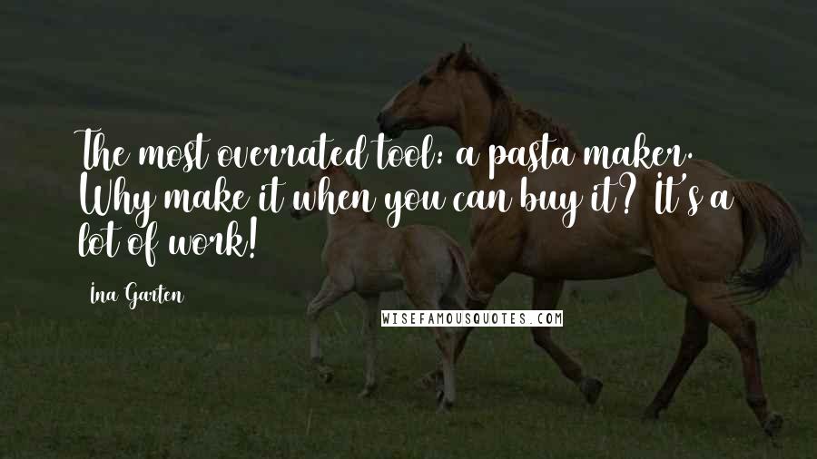 Ina Garten Quotes: The most overrated tool: a pasta maker. Why make it when you can buy it? It's a lot of work!