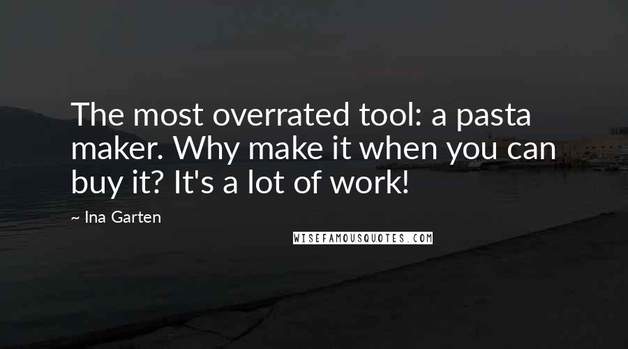 Ina Garten Quotes: The most overrated tool: a pasta maker. Why make it when you can buy it? It's a lot of work!