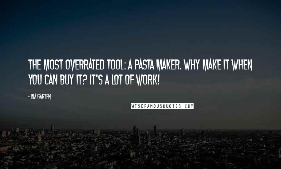Ina Garten Quotes: The most overrated tool: a pasta maker. Why make it when you can buy it? It's a lot of work!