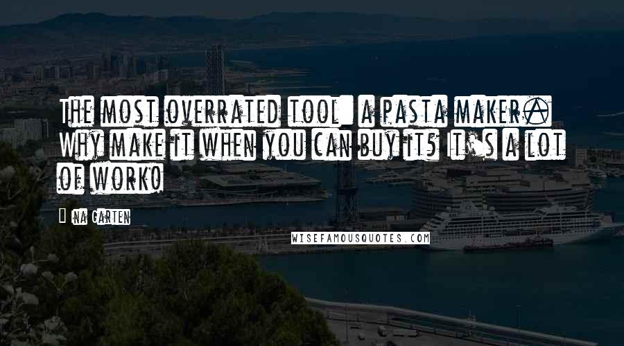 Ina Garten Quotes: The most overrated tool: a pasta maker. Why make it when you can buy it? It's a lot of work!