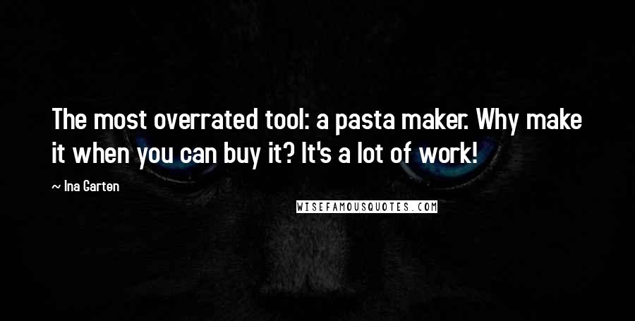 Ina Garten Quotes: The most overrated tool: a pasta maker. Why make it when you can buy it? It's a lot of work!