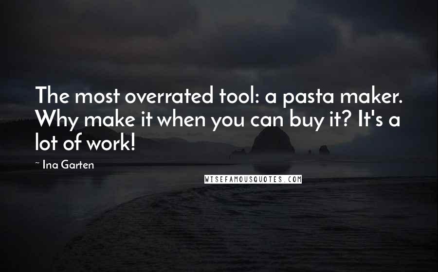 Ina Garten Quotes: The most overrated tool: a pasta maker. Why make it when you can buy it? It's a lot of work!