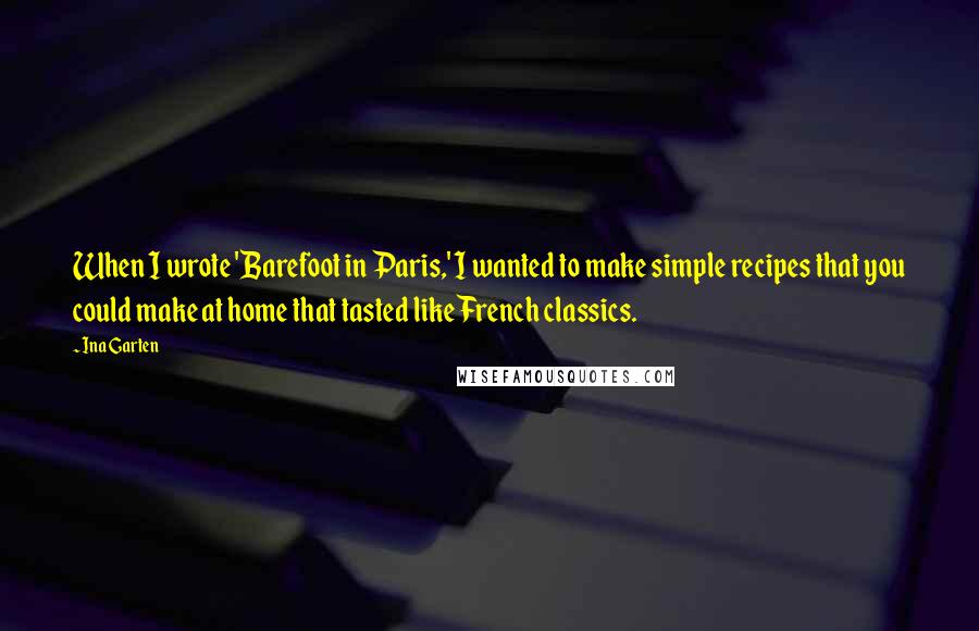 Ina Garten Quotes: When I wrote 'Barefoot in Paris,' I wanted to make simple recipes that you could make at home that tasted like French classics.