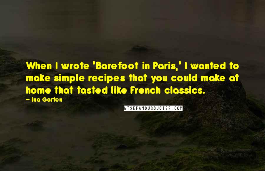 Ina Garten Quotes: When I wrote 'Barefoot in Paris,' I wanted to make simple recipes that you could make at home that tasted like French classics.