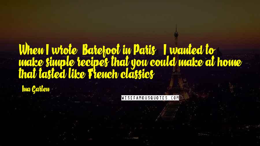 Ina Garten Quotes: When I wrote 'Barefoot in Paris,' I wanted to make simple recipes that you could make at home that tasted like French classics.