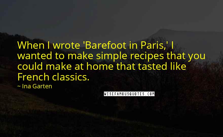 Ina Garten Quotes: When I wrote 'Barefoot in Paris,' I wanted to make simple recipes that you could make at home that tasted like French classics.