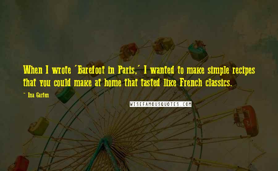 Ina Garten Quotes: When I wrote 'Barefoot in Paris,' I wanted to make simple recipes that you could make at home that tasted like French classics.