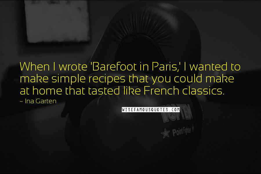 Ina Garten Quotes: When I wrote 'Barefoot in Paris,' I wanted to make simple recipes that you could make at home that tasted like French classics.