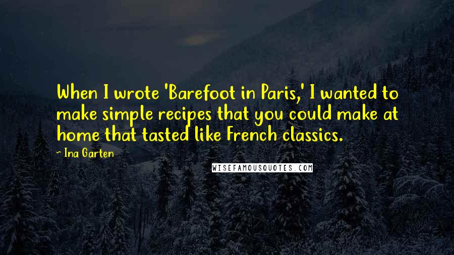 Ina Garten Quotes: When I wrote 'Barefoot in Paris,' I wanted to make simple recipes that you could make at home that tasted like French classics.