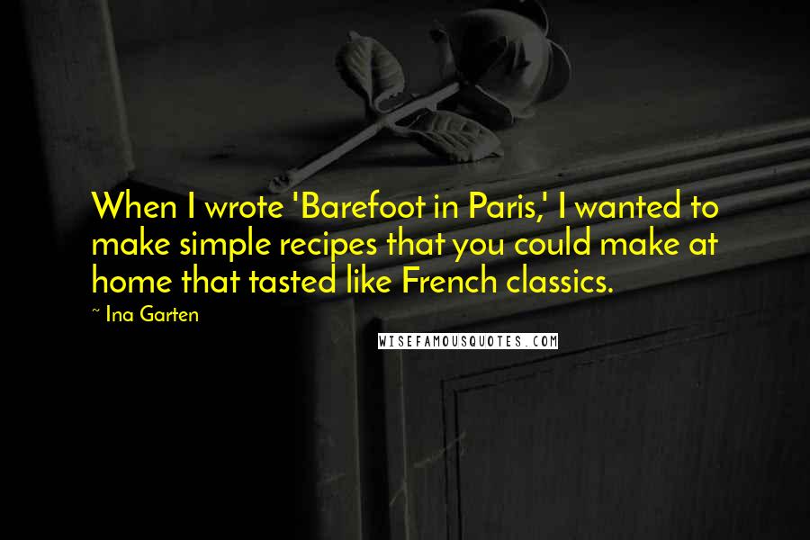 Ina Garten Quotes: When I wrote 'Barefoot in Paris,' I wanted to make simple recipes that you could make at home that tasted like French classics.