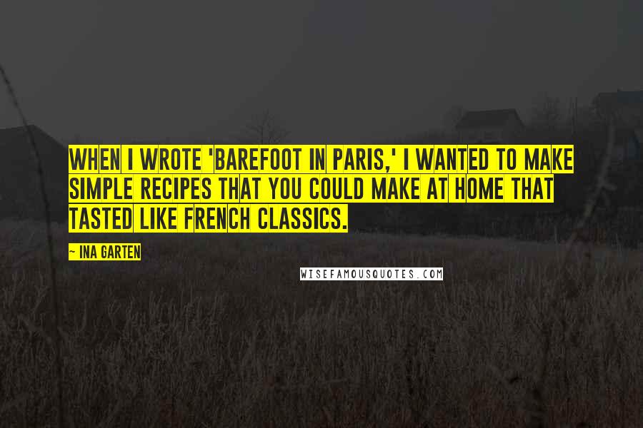 Ina Garten Quotes: When I wrote 'Barefoot in Paris,' I wanted to make simple recipes that you could make at home that tasted like French classics.