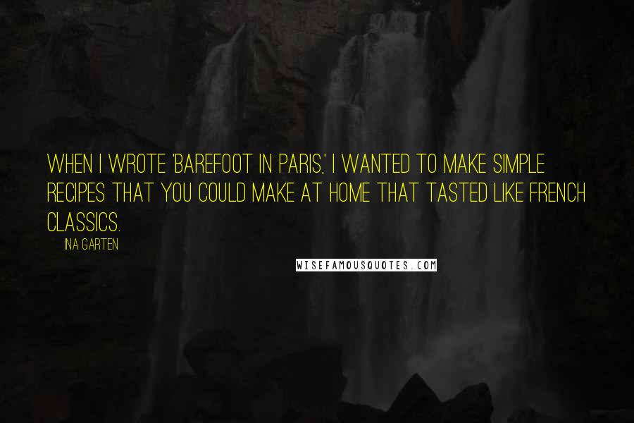Ina Garten Quotes: When I wrote 'Barefoot in Paris,' I wanted to make simple recipes that you could make at home that tasted like French classics.