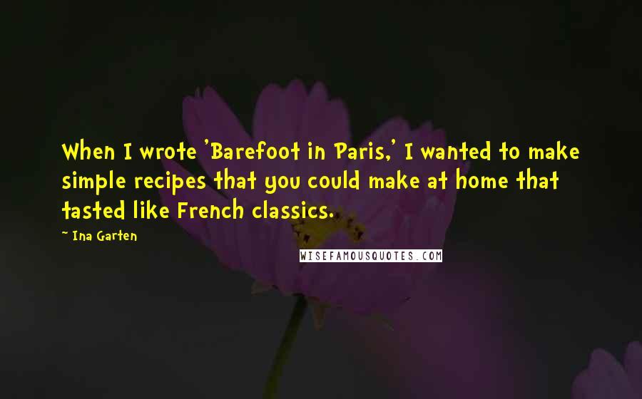 Ina Garten Quotes: When I wrote 'Barefoot in Paris,' I wanted to make simple recipes that you could make at home that tasted like French classics.