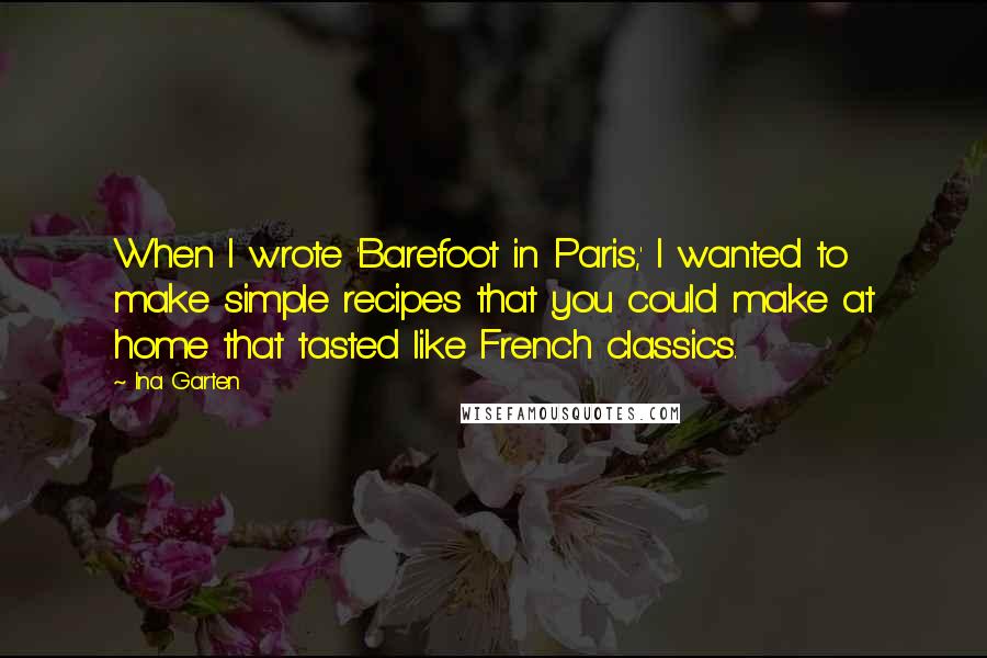 Ina Garten Quotes: When I wrote 'Barefoot in Paris,' I wanted to make simple recipes that you could make at home that tasted like French classics.