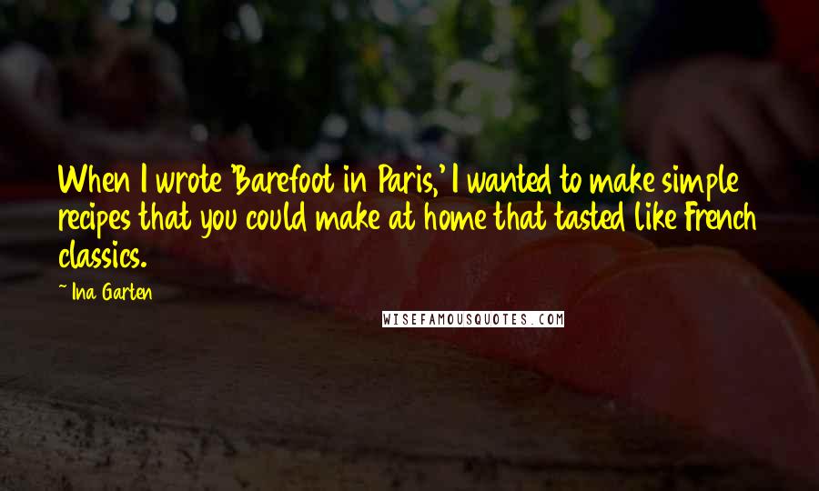 Ina Garten Quotes: When I wrote 'Barefoot in Paris,' I wanted to make simple recipes that you could make at home that tasted like French classics.