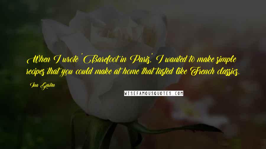 Ina Garten Quotes: When I wrote 'Barefoot in Paris,' I wanted to make simple recipes that you could make at home that tasted like French classics.