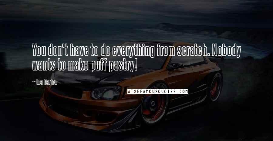 Ina Garten Quotes: You don't have to do everything from scratch. Nobody wants to make puff pastry!