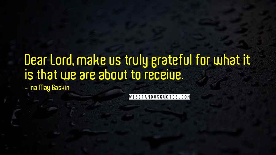 Ina May Gaskin Quotes: Dear Lord, make us truly grateful for what it is that we are about to receive.