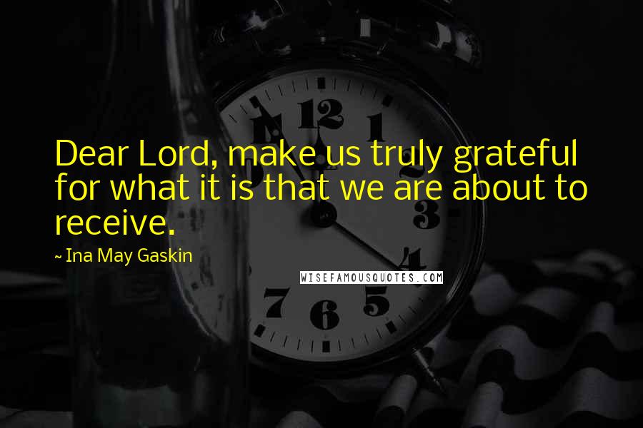 Ina May Gaskin Quotes: Dear Lord, make us truly grateful for what it is that we are about to receive.