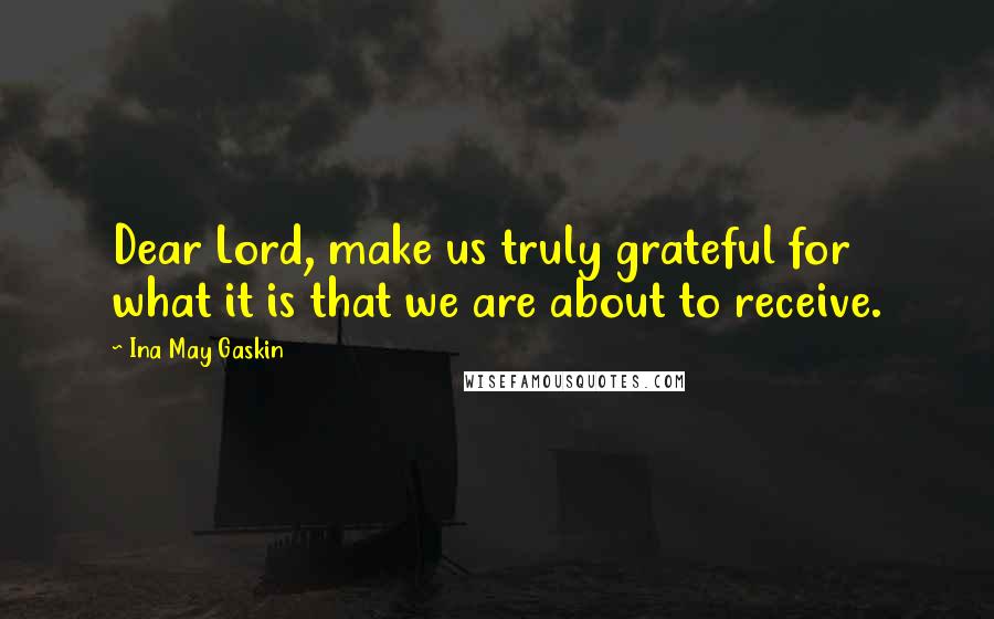 Ina May Gaskin Quotes: Dear Lord, make us truly grateful for what it is that we are about to receive.