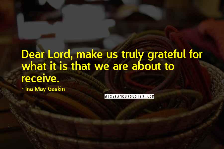 Ina May Gaskin Quotes: Dear Lord, make us truly grateful for what it is that we are about to receive.
