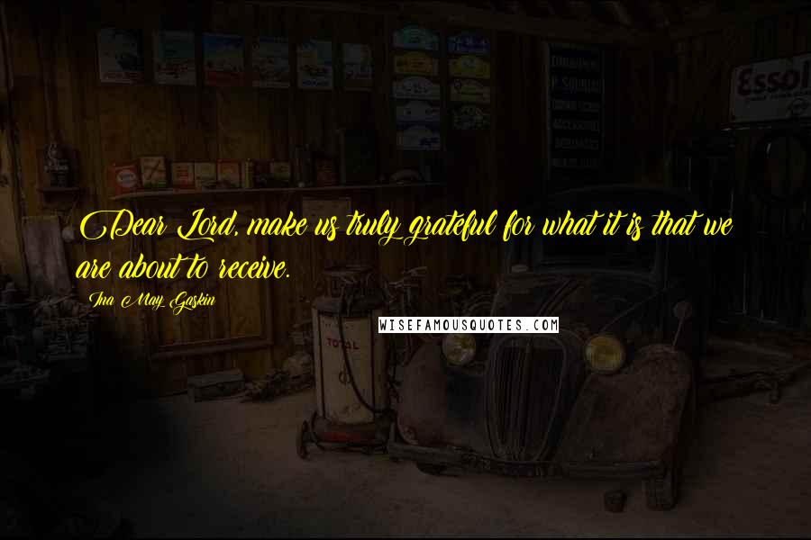 Ina May Gaskin Quotes: Dear Lord, make us truly grateful for what it is that we are about to receive.