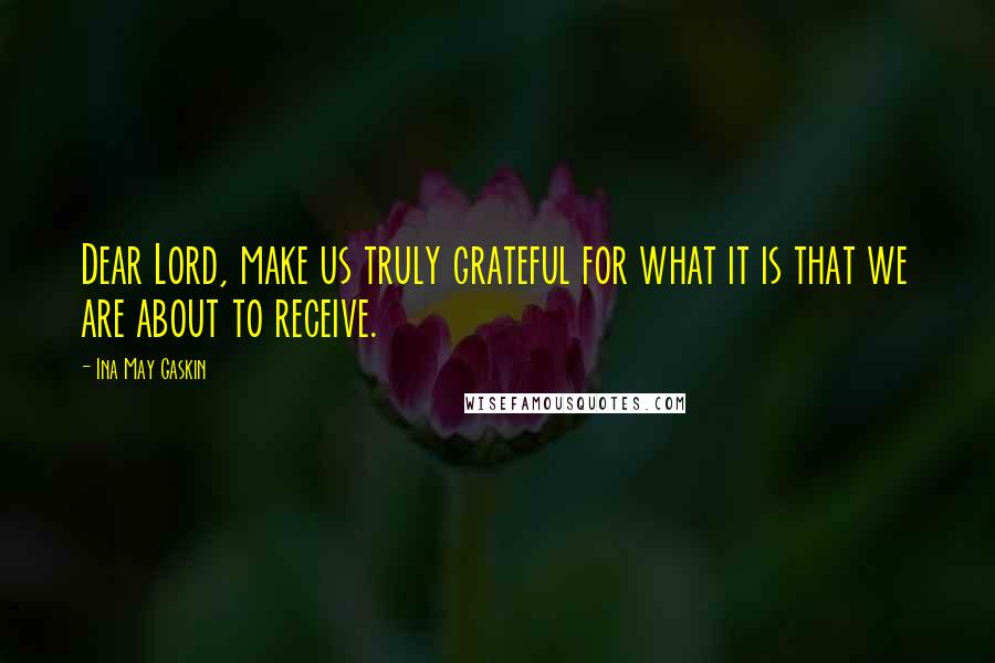 Ina May Gaskin Quotes: Dear Lord, make us truly grateful for what it is that we are about to receive.