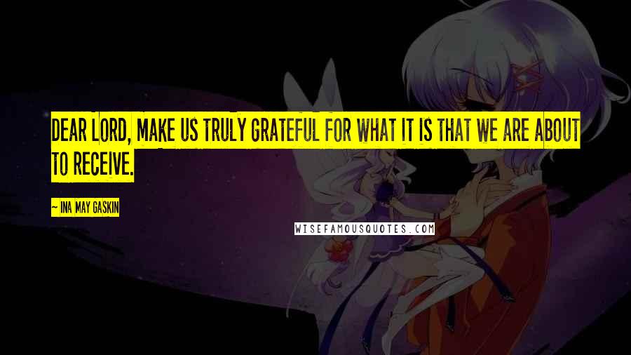 Ina May Gaskin Quotes: Dear Lord, make us truly grateful for what it is that we are about to receive.