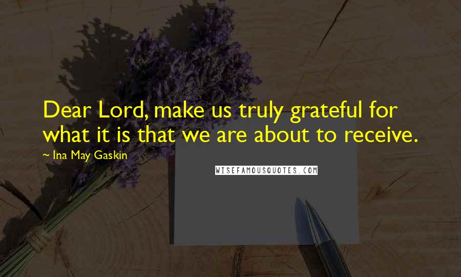 Ina May Gaskin Quotes: Dear Lord, make us truly grateful for what it is that we are about to receive.