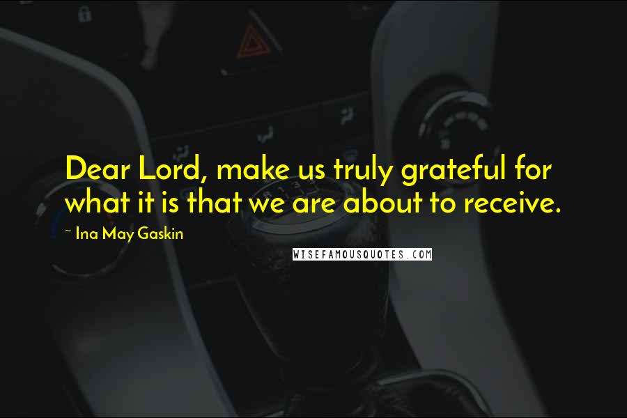 Ina May Gaskin Quotes: Dear Lord, make us truly grateful for what it is that we are about to receive.