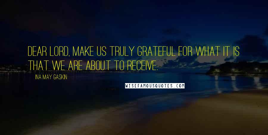 Ina May Gaskin Quotes: Dear Lord, make us truly grateful for what it is that we are about to receive.