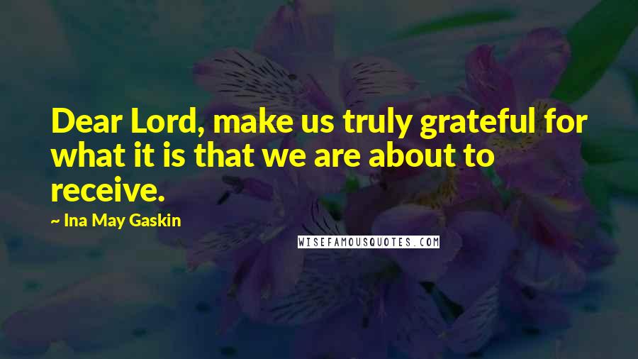 Ina May Gaskin Quotes: Dear Lord, make us truly grateful for what it is that we are about to receive.