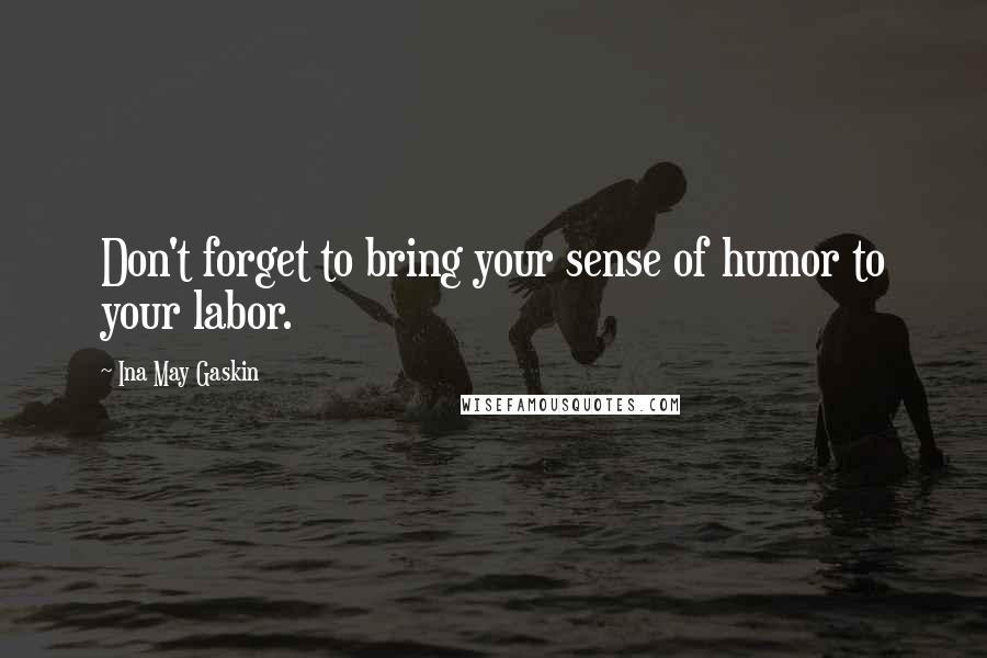 Ina May Gaskin Quotes: Don't forget to bring your sense of humor to your labor.