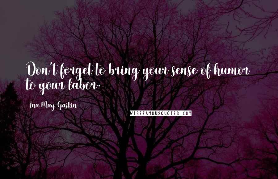 Ina May Gaskin Quotes: Don't forget to bring your sense of humor to your labor.
