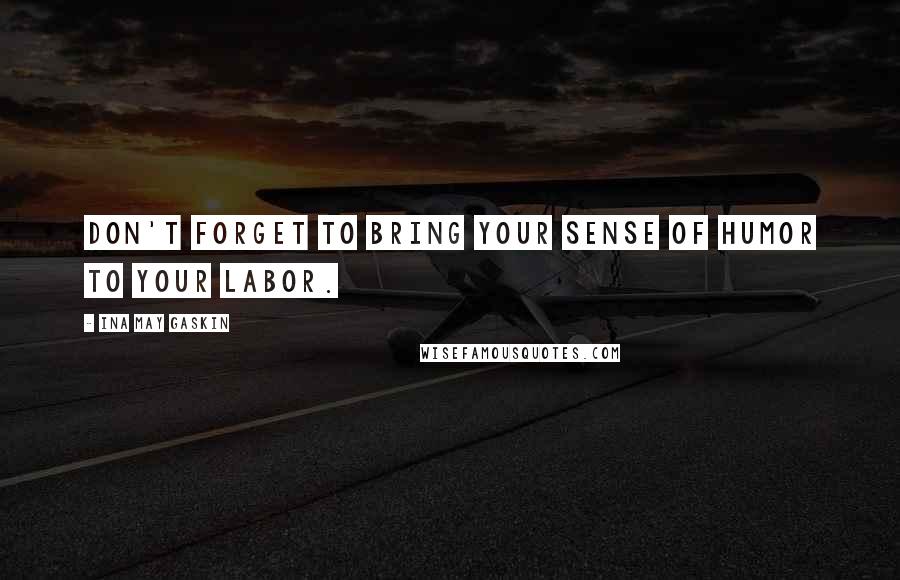 Ina May Gaskin Quotes: Don't forget to bring your sense of humor to your labor.