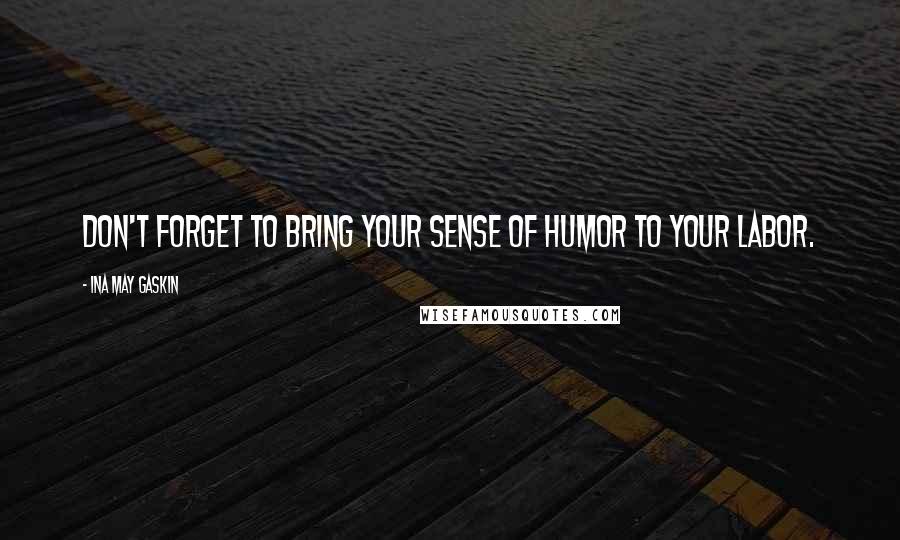 Ina May Gaskin Quotes: Don't forget to bring your sense of humor to your labor.