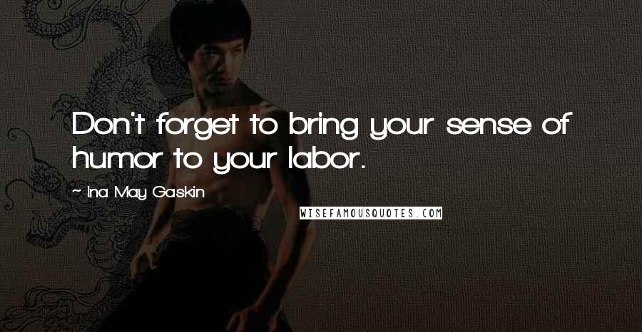 Ina May Gaskin Quotes: Don't forget to bring your sense of humor to your labor.