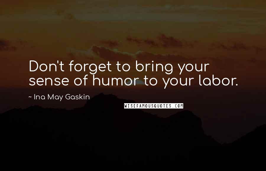 Ina May Gaskin Quotes: Don't forget to bring your sense of humor to your labor.