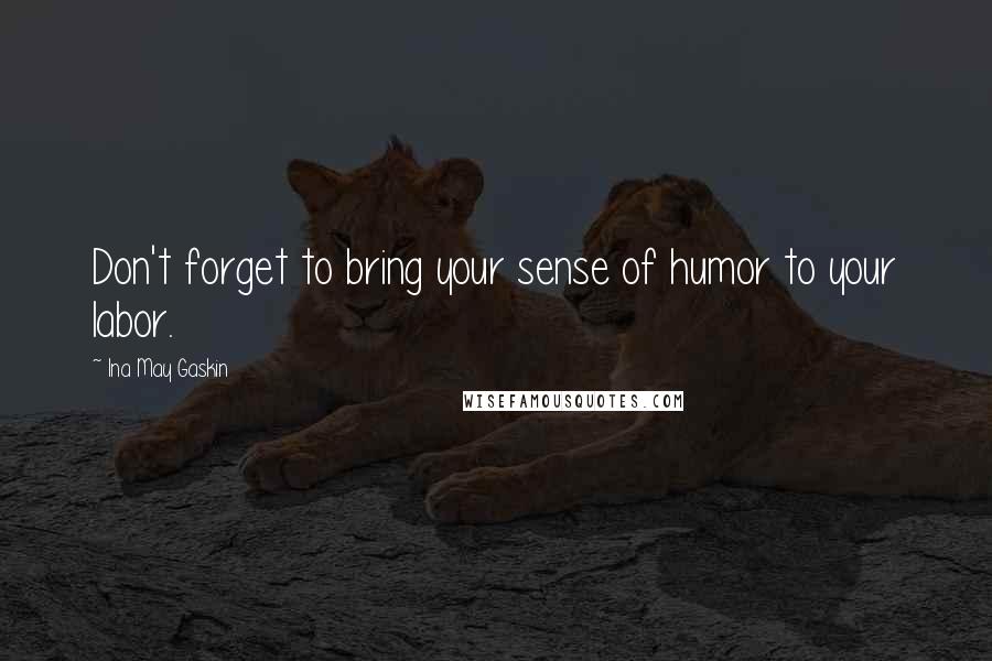 Ina May Gaskin Quotes: Don't forget to bring your sense of humor to your labor.