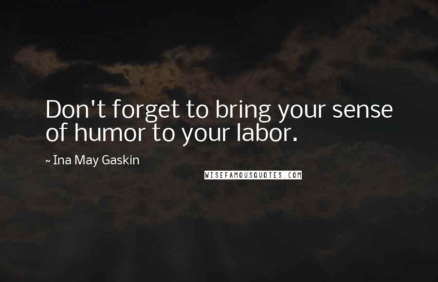 Ina May Gaskin Quotes: Don't forget to bring your sense of humor to your labor.