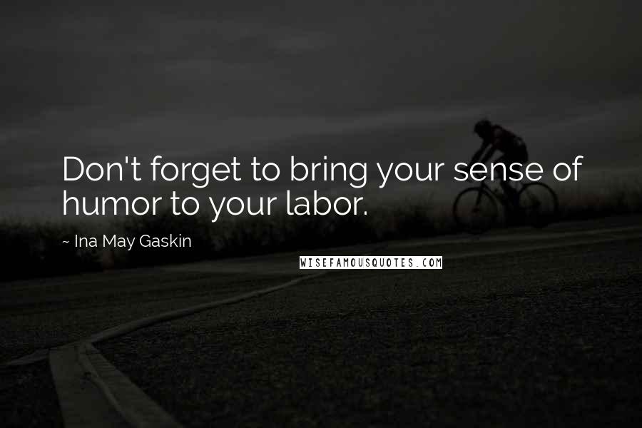 Ina May Gaskin Quotes: Don't forget to bring your sense of humor to your labor.